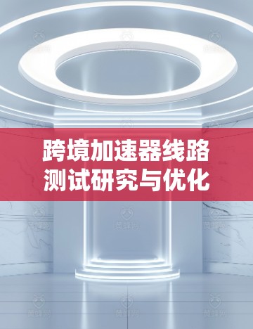 跨境加速器线路测试研究与优化