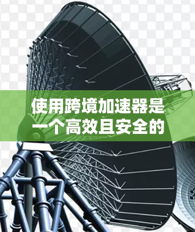 使用跨境加速器是一个高效且安全的支付方式，涉及多个步骤和注意事项。以下是一个清晰的指南，帮助您顺利完成跨境支付
