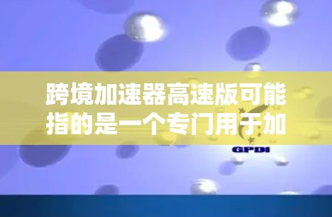 跨境加速器高速版可能指的是一个专门用于加速跨境网络连接或数据传输的加速器软件，支持多国网络连接，具有高速性能和强大功能。以下是一些可能的解释和建议