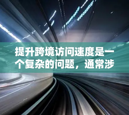 提升跨境访问速度是一个复杂的问题，通常涉及多个方面，包括网络、服务器、存储和防火墙等。以下是一些可能的原因和解决方案