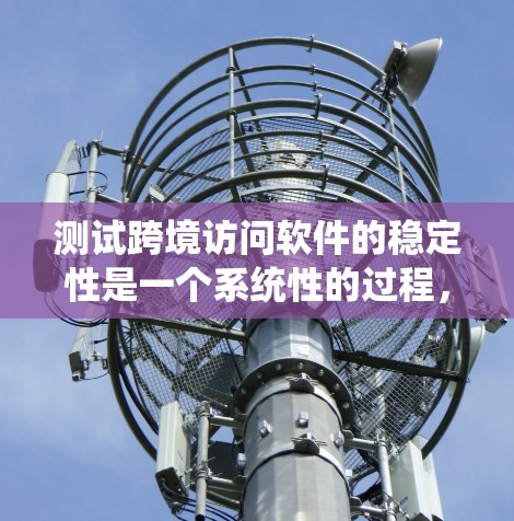 测试跨境访问软件的稳定性是一个系统性的过程，涉及多个步骤和考虑因素。以下是一个分步的指南，帮助您进行有效的测试