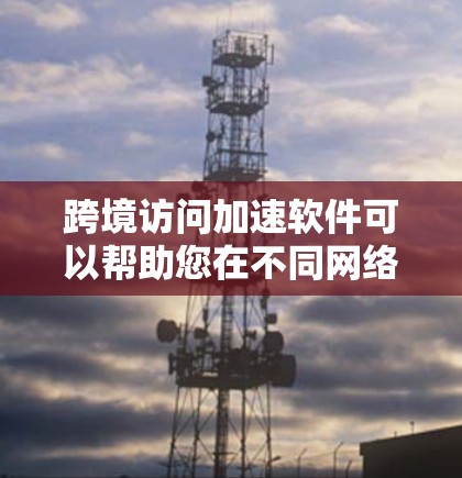 跨境访问加速软件可以帮助您在不同网络或设备之间进行跨地域访问时，加快数据传输和处理速度。以下是一些推荐的工具和方法，帮助您高效完成跨境访问