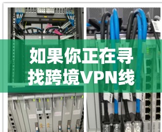 如果你正在寻找跨境VPN线路或服务，可以考虑以下步骤