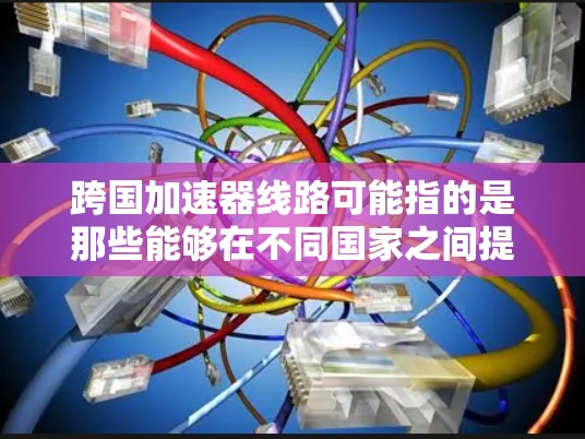 跨国加速器线路可能指的是那些能够在不同国家之间提供快速、便捷的交通方式。以下是一些可能指的是的跨国加速器线路