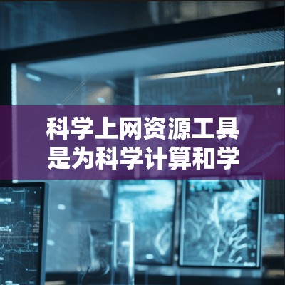 科学上网资源工具是为科学计算和学术研究提供在线服务的软件，涵盖了多种类型，包括计算工具、绘图工具、数据分析工具、平台资源和教育平台。以下是对这些工具的分类和总结