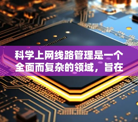 科学上网线路管理是一个全面而复杂的领域，旨在确保网络设备之间的正确连接、数据传输的安全性以及设备的长期稳定运行。以下是对该领域的一些关键点和步骤的总结