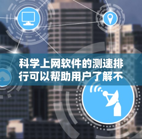 科学上网软件的测速排行可以帮助用户了解不同网站的加载速度和性能。以下是一些科学上网软件的测速排行，供参考