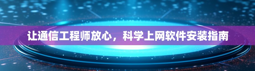 让通信工程师放心，科学上网软件安装指南
