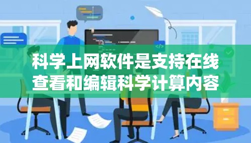 科学上网软件是支持在线查看和编辑科学计算内容的工具，涵盖编程、公式编辑、图表绘制、在线教育和实验等多个方面。以下是对这些软件的系统总结