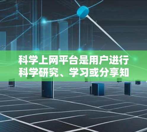 科学上网平台是用户进行科学研究、学习或分享知识时的一种方便的工具。以下是一些常用的科学上网平台及其主要功能