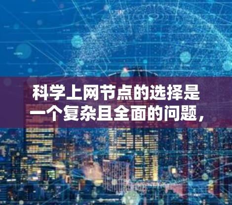 科学上网节点的选择是一个复杂且全面的问题，涉及多个方面和因素的综合考量。以下是一个逐步的总结和建议