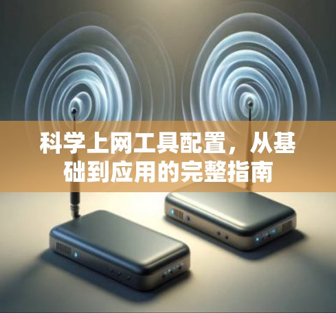 科学上网工具配置，从基础到应用的完整指南