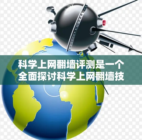 科学上网翻墙评测是一个全面探讨科学上网翻墙技术及其应用的分析,旨在帮助读者了解该技术的现状、优缺点以及潜在的问题。以下是对该评测的详细总结 科学上网翻墙评测是一个全面探讨科学上网翻墙技术及其应用的分析,旨在帮助读者了解该技术的现状、优缺点以及潜在的问题。以下是对该评测的详细总结