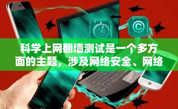 科学上网翻墙测试是一个多方面的主题，涉及网络安全、网络防火墙、数据隐私和漏洞修复等多个方面。以下是对该主题的详细分析和总结
